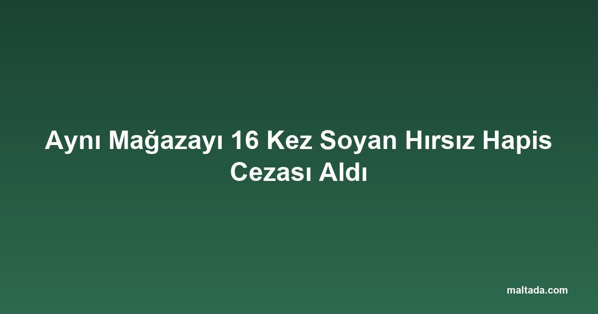 Aynı Mağazayı 16 Kez Soyan Hırsız Hapis Cezası Aldı