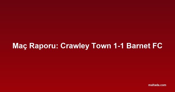 Maç Raporu: Crawley Town 1-1 Barnet FC