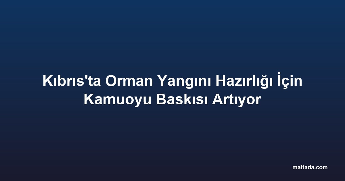 Kıbrıs'ta Orman Yangını Hazırlığı İçin Kamuoyu Baskısı Artıyor