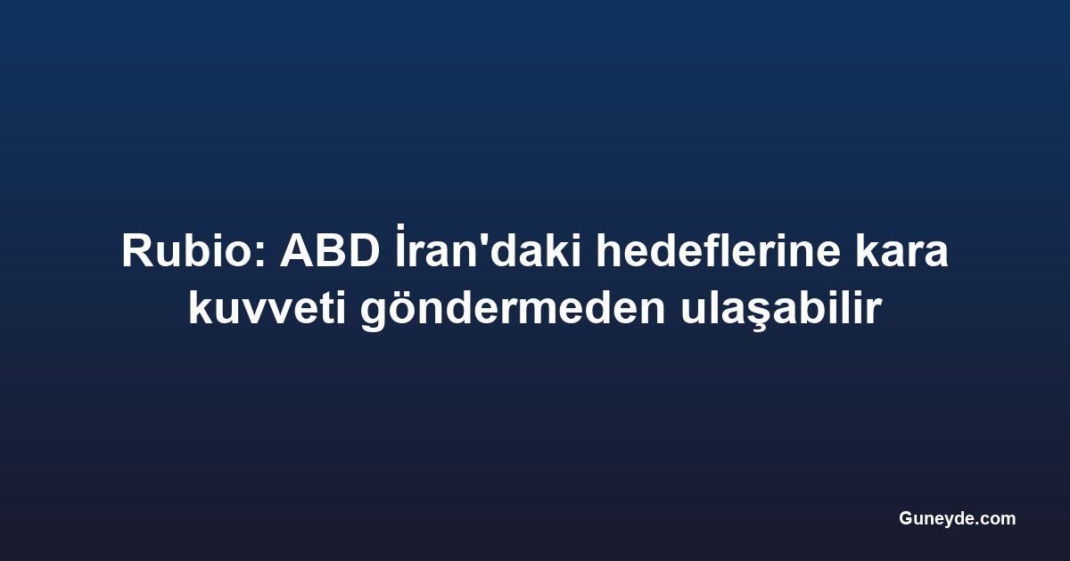 Rubio: ABD İran'daki hedeflerine kara kuvveti göndermeden ulaşabilir