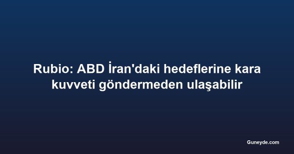 Rubio: ABD İran'daki hedeflerine kara kuvveti göndermeden ulaşabilir