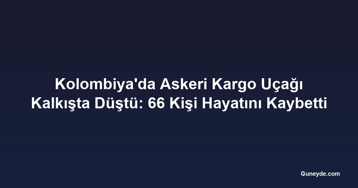 Kolombiya'da Askeri Kargo Uçağı Kalkışta Düştü: 66 Kişi Hayatını Kaybetti