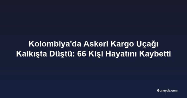 Kolombiya'da Askeri Kargo Uçağı Kalkışta Düştü: 66 Kişi Hayatını Kaybetti