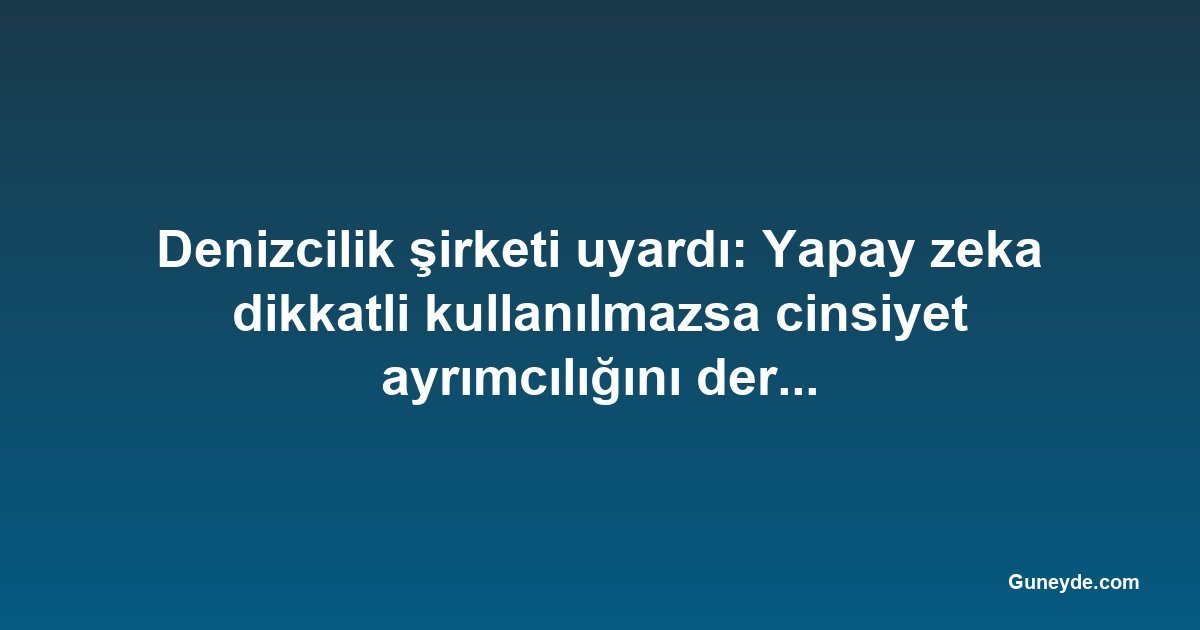 Denizcilik şirketi uyardı: Yapay zeka dikkatli kullanılmazsa cinsiyet ayrımcılığını derinleştirebilir
