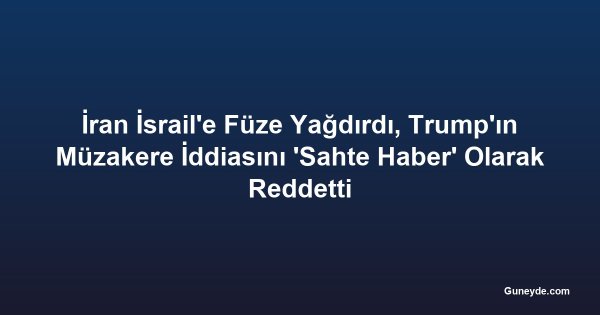 İran İsrail'e Füze Yağdırdı, Trump'ın Müzakere İddiasını 'Sahte Haber' Olarak Reddetti
