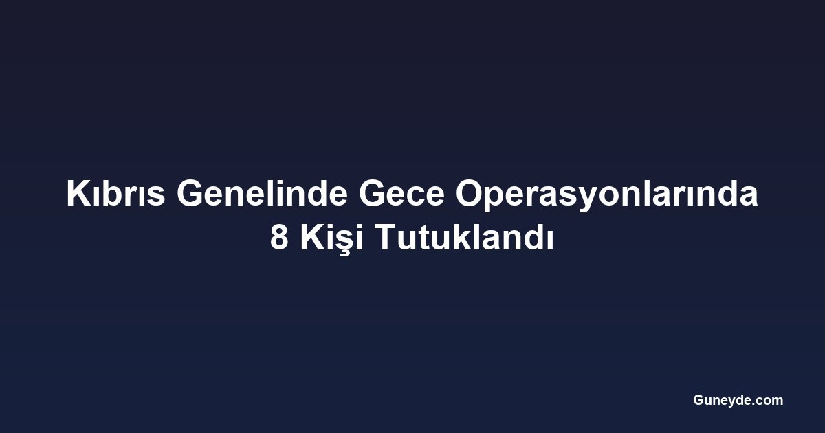 Kıbrıs Genelinde Gece Operasyonlarında 8 Kişi Tutuklandı