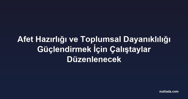 Afet Hazırlığı ve Toplumsal Dayanıklılığı Güçlendirmek İçin Çalıştaylar Düzenlenecek