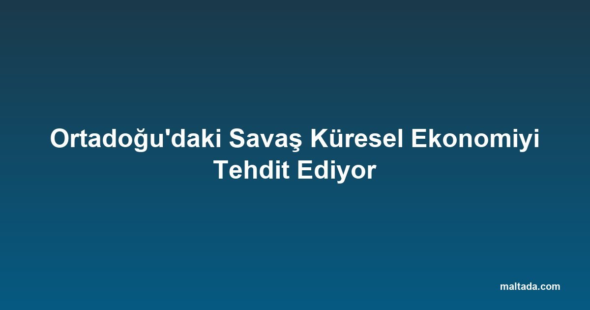 Ortadoğu'daki Savaş Küresel Ekonomiyi Tehdit Ediyor