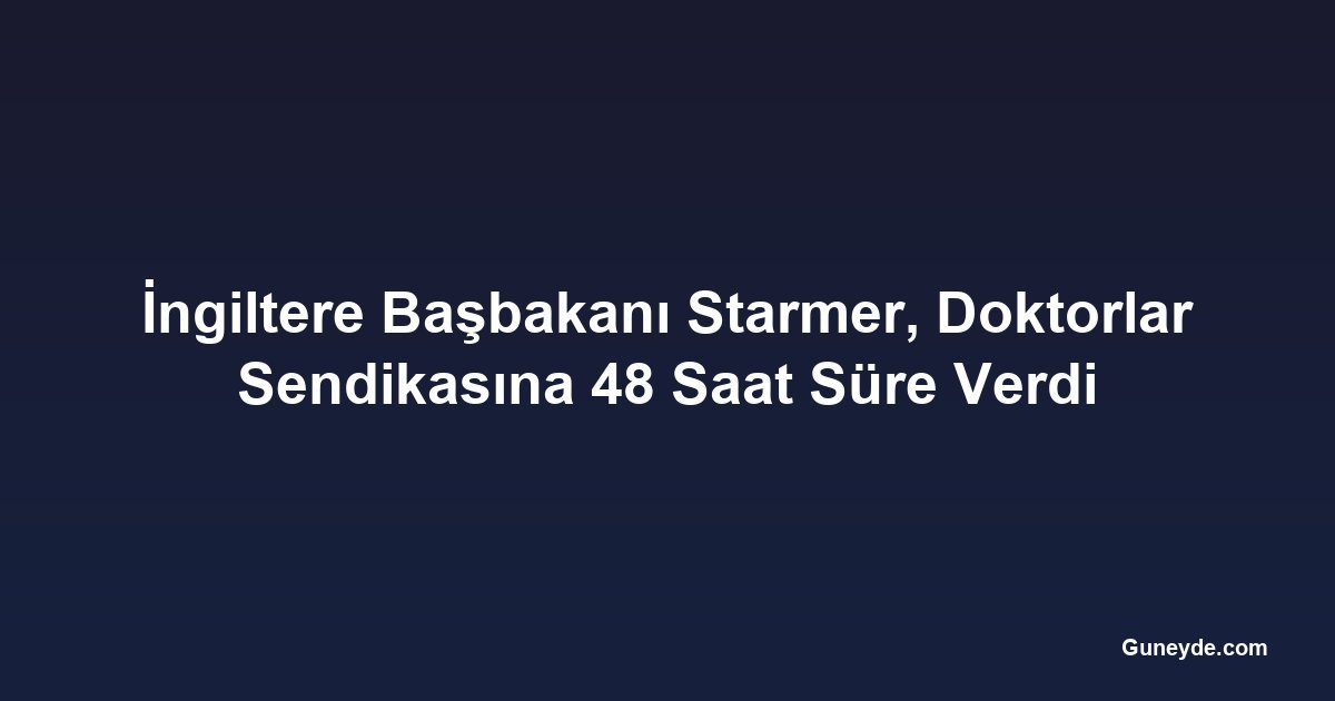 İngiltere Başbakanı Starmer, Doktorlar Sendikasına 48 Saat Süre Verdi