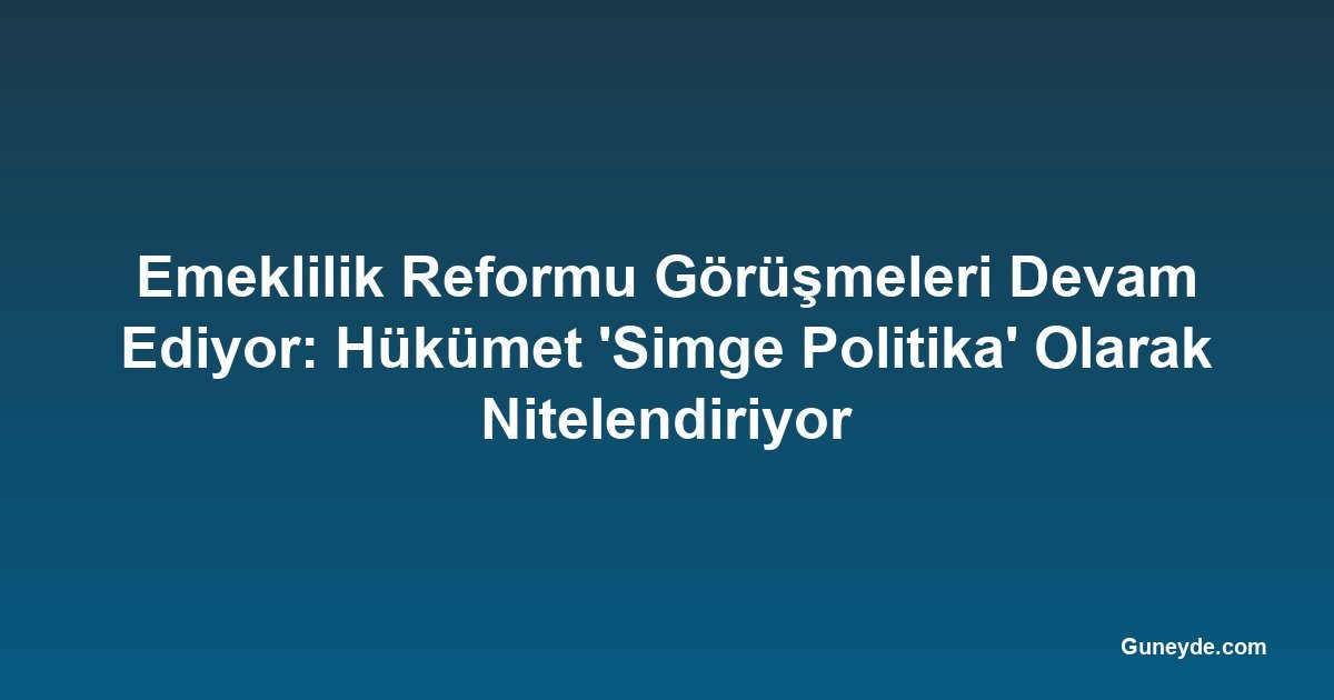 Emeklilik Reformu Görüşmeleri Devam Ediyor: Hükümet 'Simge Politika' Olarak Nitelendiriyor