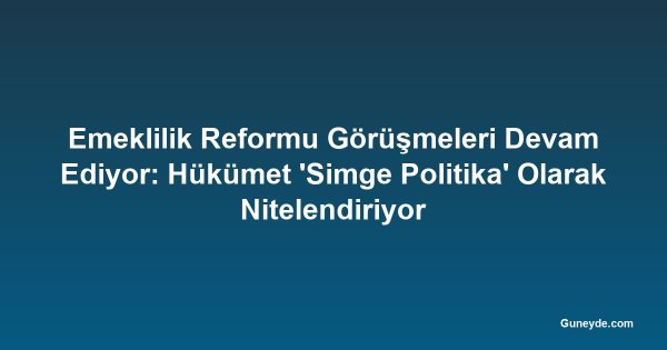 Emeklilik Reformu Görüşmeleri Devam Ediyor: Hükümet 'Simge Politika' Olarak Nitelendiriyor