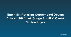 Emeklilik Reformu Görüşmeleri Devam Ediyor: Hükümet 'Simge Politika' Olarak Nitelendiriyor