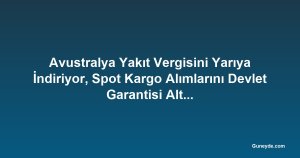 Avustralya Yakıt Vergisini Yarıya İndiriyor, Spot Kargo Alımlarını Devlet Garantisi Altına Alıyor