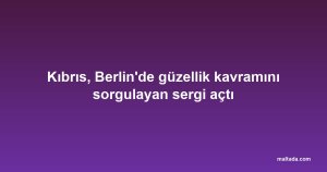 Kıbrıs, Berlin'de güzellik kavramını sorgulayan sergi açtı