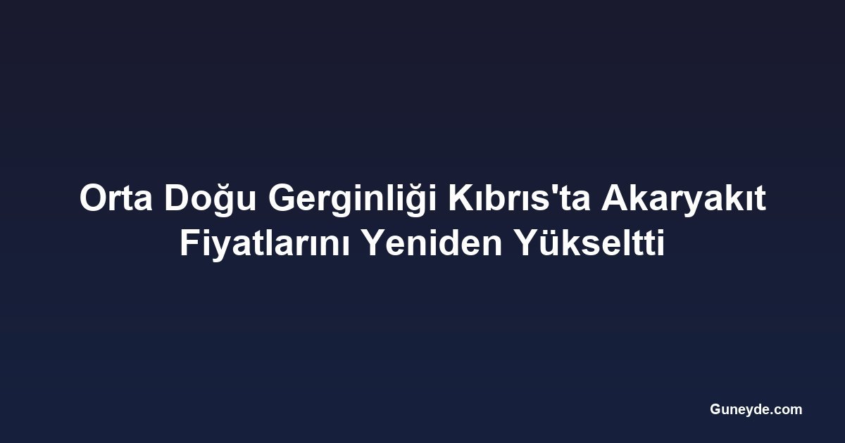 Orta Doğu Gerginliği Kıbrıs'ta Akaryakıt Fiyatlarını Yeniden Yükseltti
