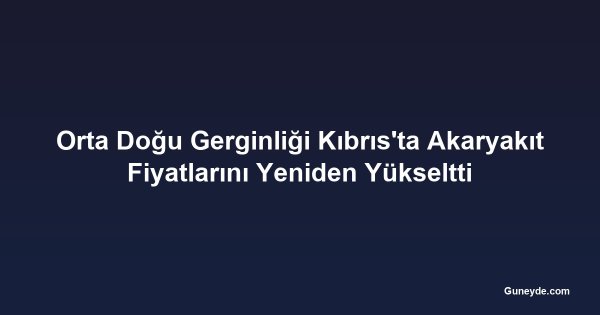 Orta Doğu Gerginliği Kıbrıs'ta Akaryakıt Fiyatlarını Yeniden Yükseltti