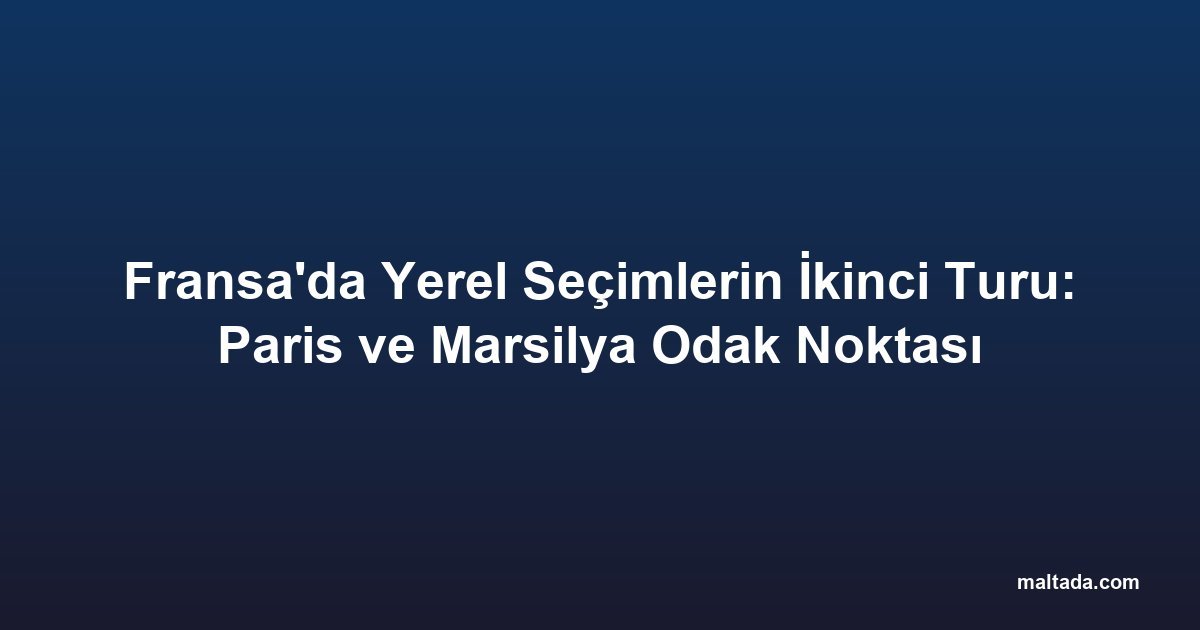 Fransa'da Yerel Seçimlerin İkinci Turu: Paris ve Marsilya Odak Noktası