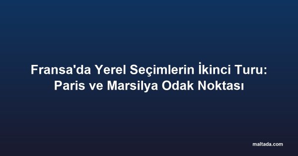 Fransa'da Yerel Seçimlerin İkinci Turu: Paris ve Marsilya Odak Noktası