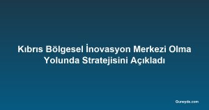 Kıbrıs Bölgesel İnovasyon Merkezi Olma Yolunda Stratejisini Açıkladı