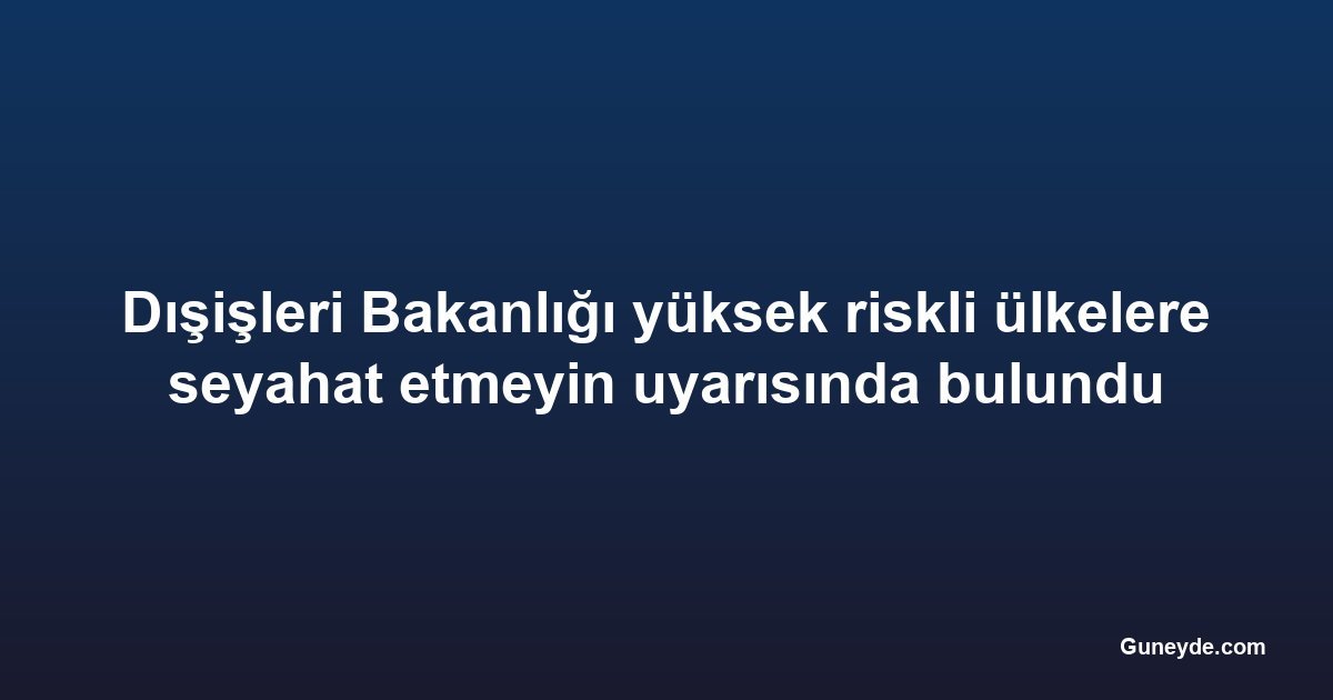 Dışişleri Bakanlığı yüksek riskli ülkelere seyahat etmeyin uyarısında bulundu
