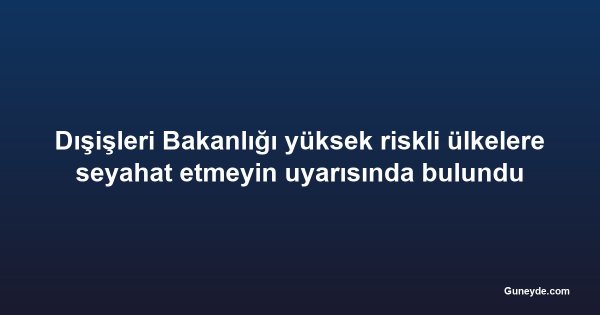 Dışişleri Bakanlığı yüksek riskli ülkelere seyahat etmeyin uyarısında bulundu