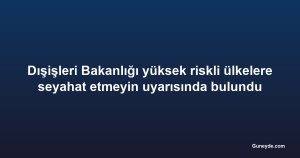 Dışişleri Bakanlığı yüksek riskli ülkelere seyahat etmeyin uyarısında bulundu