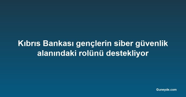Kıbrıs Bankası gençlerin siber güvenlik alanındaki rolünü destekliyor
