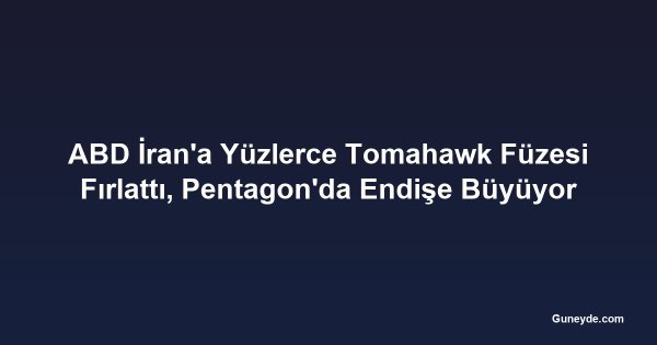 ABD İran'a Yüzlerce Tomahawk Füzesi Fırlattı, Pentagon'da Endişe Büyüyor