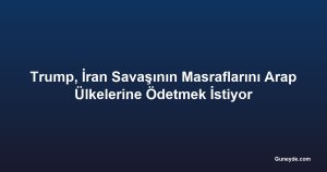 Trump, İran Savaşının Masraflarını Arap Ülkelerine Ödetmek İstiyor