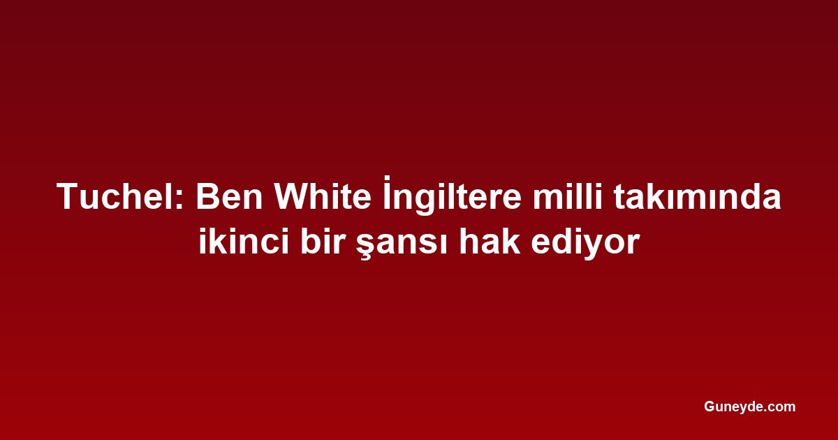 Tuchel: Ben White İngiltere milli takımında ikinci bir şansı hak ediyor