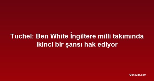 Tuchel: Ben White İngiltere milli takımında ikinci bir şansı hak ediyor