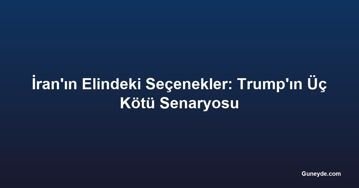 İran'ın Elindeki Seçenekler: Trump'ın Üç Kötü Senaryosu