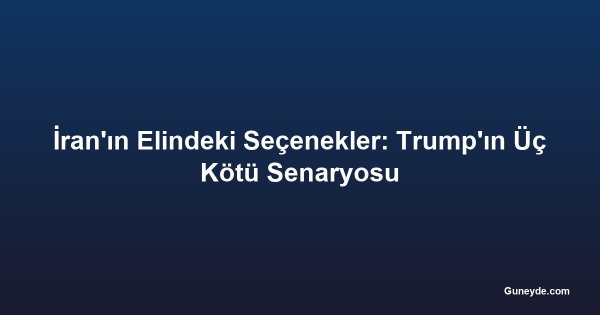 İran'ın Elindeki Seçenekler: Trump'ın Üç Kötü Senaryosu