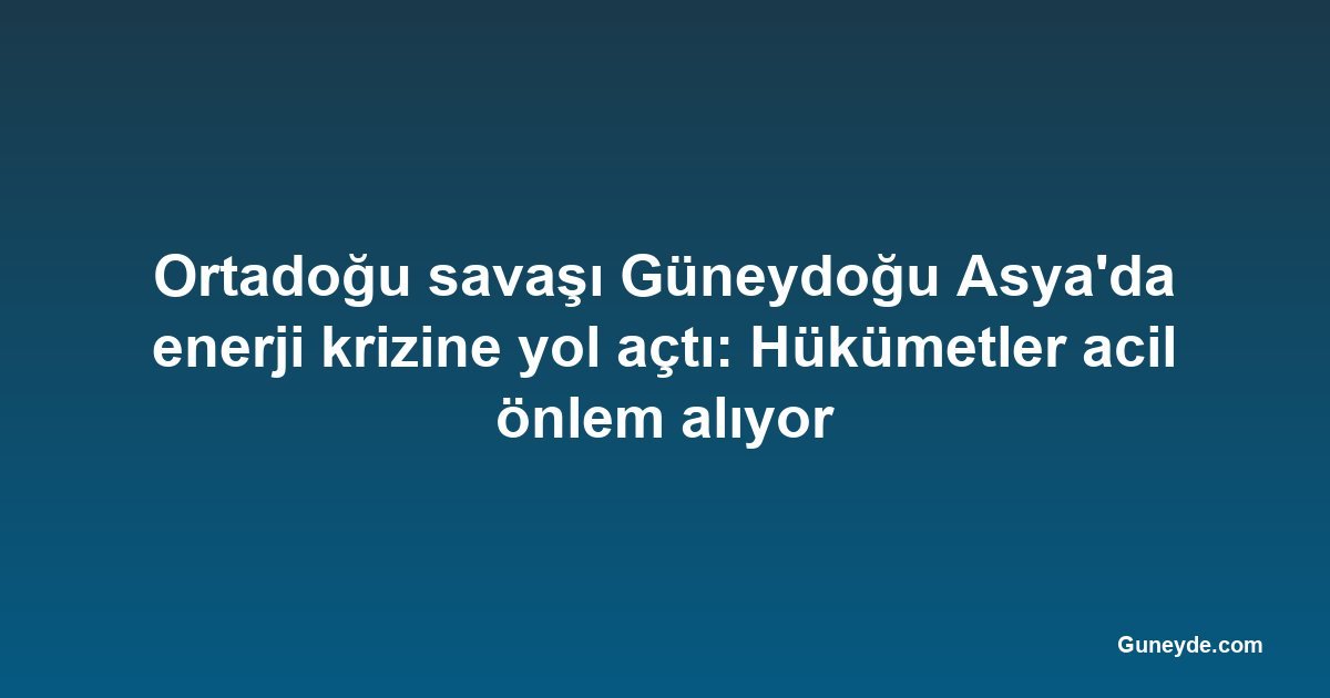 Ortadoğu savaşı Güneydoğu Asya'da enerji krizine yol açtı: Hükümetler acil önlem alıyor
