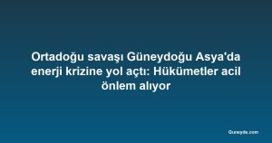 Ortadoğu savaşı Güneydoğu Asya'da enerji krizine yol açtı: Hükümetler acil önlem alıyor