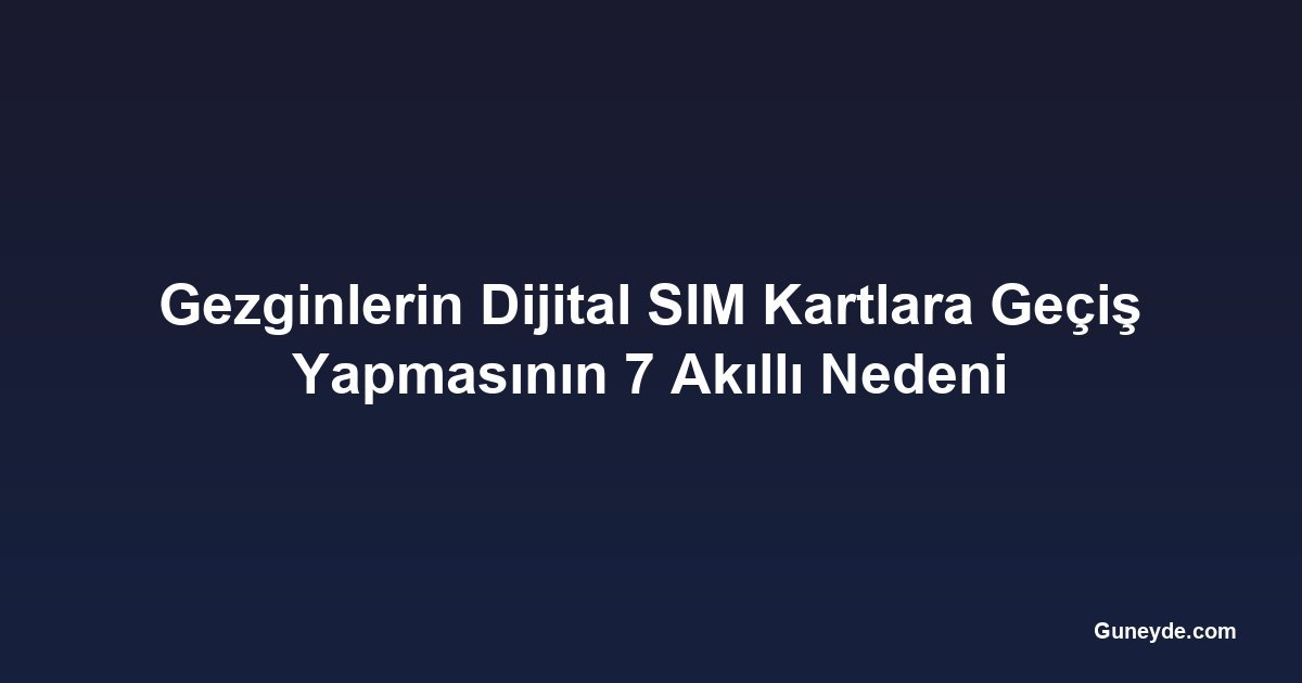 Gezginlerin Dijital SIM Kartlara Geçiş Yapmasının 7 Akıllı Nedeni