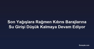 Son Yağışlara Rağmen Kıbrıs Barajlarına Su Girişi Düşük Kalmaya Devam Ediyor