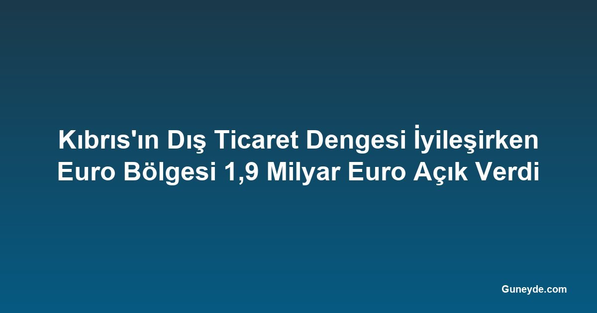 Kıbrıs'ın Dış Ticaret Dengesi İyileşirken Euro Bölgesi 1,9 Milyar Euro Açık Verdi