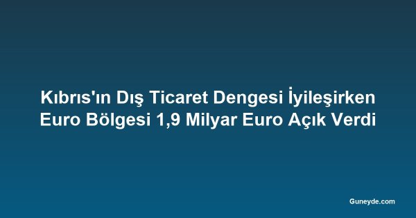 Kıbrıs'ın Dış Ticaret Dengesi İyileşirken Euro Bölgesi 1,9 Milyar Euro Açık Verdi