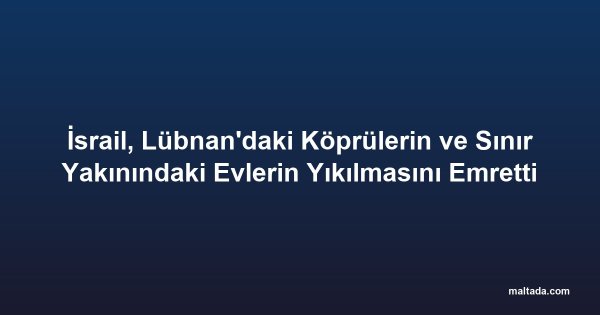 İsrail, Lübnan'daki Köprülerin ve Sınır Yakınındaki Evlerin Yıkılmasını Emretti