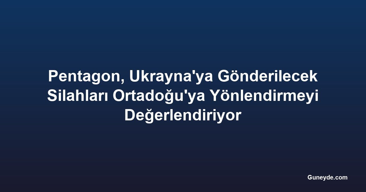 Pentagon, Ukrayna'ya Gönderilecek Silahları Ortadoğu'ya Yönlendirmeyi Değerlendiriyor
