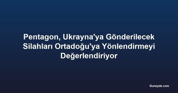 Pentagon, Ukrayna'ya Gönderilecek Silahları Ortadoğu'ya Yönlendirmeyi Değerlendiriyor