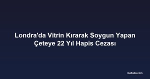 Londra'da Vitrin Kırarak Soygun Yapan Çeteye 22 Yıl Hapis Cezası