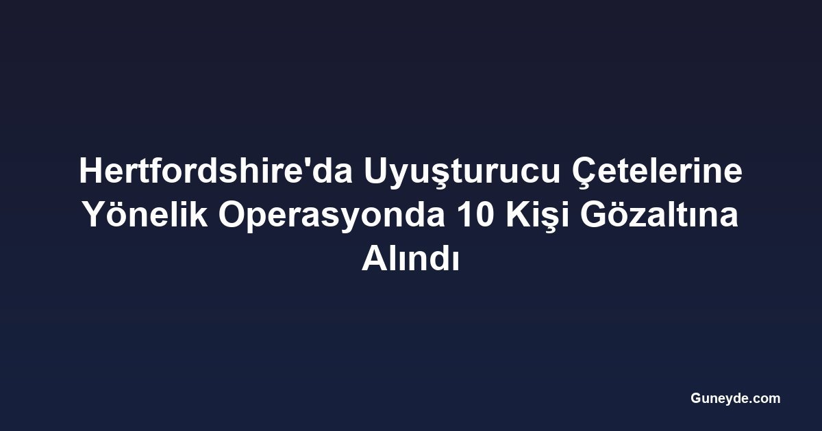 Hertfordshire'da Uyuşturucu Çetelerine Yönelik Operasyonda 10 Kişi Gözaltına Alındı