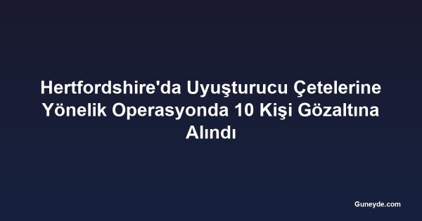 Hertfordshire'da Uyuşturucu Çetelerine Yönelik Operasyonda 10 Kişi Gözaltına Alındı