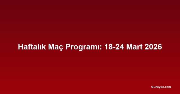 Haftalık Maç Programı: 18-24 Mart 2026
