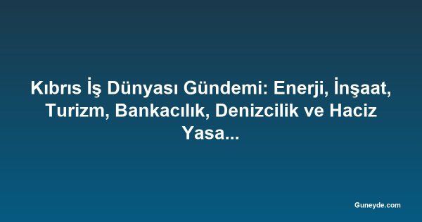 Kıbrıs İş Dünyası Gündemi: Enerji, İnşaat, Turizm, Bankacılık, Denizcilik ve Haciz Yasaları