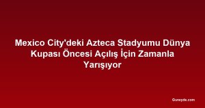 Mexico City'deki Azteca Stadyumu Dünya Kupası Öncesi Açılış İçin Zamanla Yarışıyor
