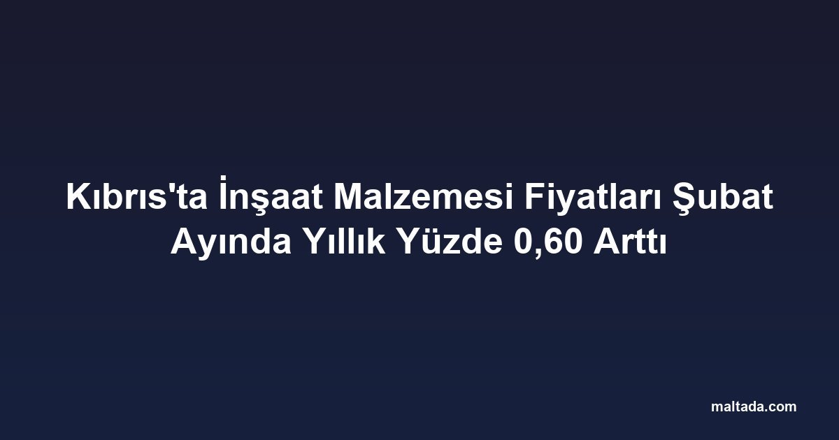 Kıbrıs'ta İnşaat Malzemesi Fiyatları Şubat Ayında Yıllık Yüzde 0,60 Arttı