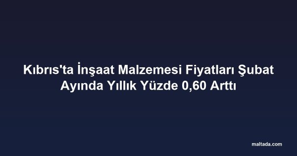 Kıbrıs'ta İnşaat Malzemesi Fiyatları Şubat Ayında Yıllık Yüzde 0,60 Arttı